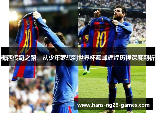 梅西传奇之路:从少年梦想到世界杯巅峰辉煌历程深度剖析