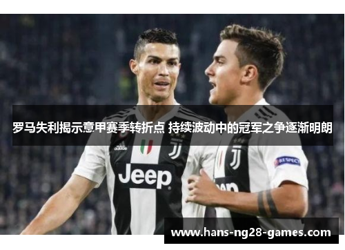 罗马失利揭示意甲赛季转折点 持续波动中的冠军之争逐渐明朗