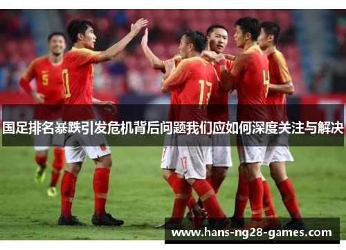 国足排名暴跌引发危机背后问题我们应如何深度关注与解决