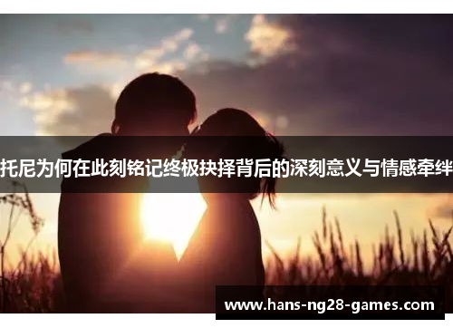 托尼为何在此刻铭记终极抉择背后的深刻意义与情感牵绊