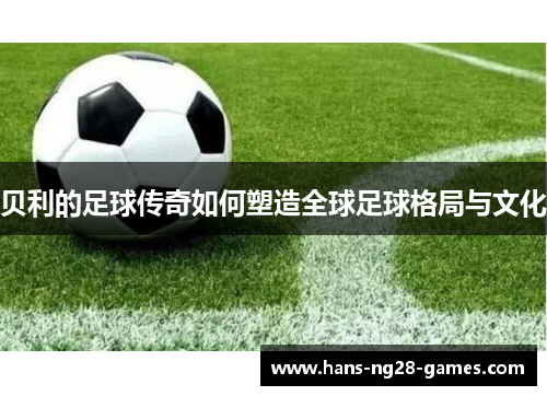 贝利的足球传奇如何塑造全球足球格局与文化