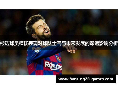 被选球员糟糕表现对球队士气与未来发展的深远影响分析
