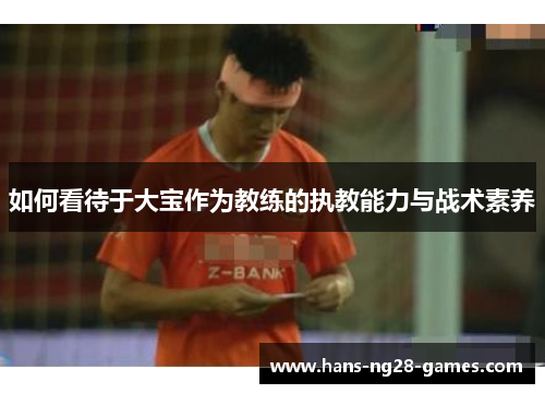 如何看待于大宝作为教练的执教能力与战术素养