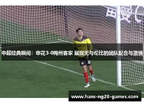 中超经典瞬间：申花3-0梅州客家 展现无与伦比的团队配合与激情