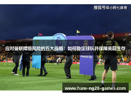 应对曼联降级风险的五大战略：如何稳定球队并保障英超生存