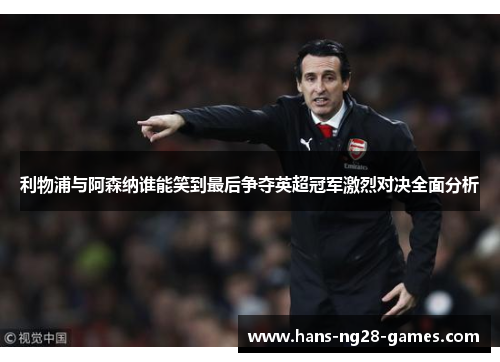 利物浦与阿森纳谁能笑到最后争夺英超冠军激烈对决全面分析