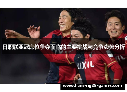 日职联亚冠席位争夺面临的主要挑战与竞争态势分析