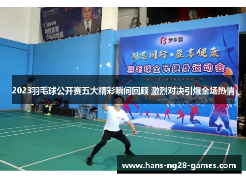 2023羽毛球公开赛五大精彩瞬间回顾 激烈对决引爆全场热情