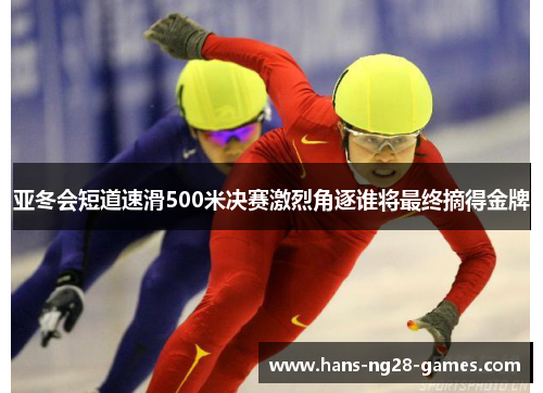 亚冬会短道速滑500米决赛激烈角逐谁将最终摘得金牌