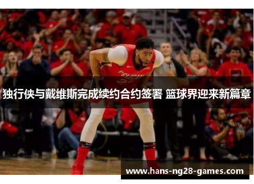 独行侠与戴维斯完成续约合约签署 篮球界迎来新篇章