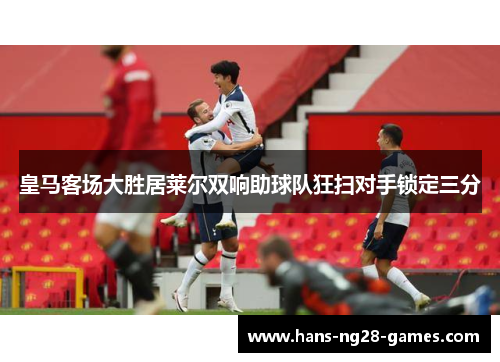 皇马客场大胜居莱尔双响助球队狂扫对手锁定三分