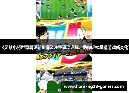 《足球小将世青篇更新指南及注意事项详解，助你轻松掌握游戏新变化》