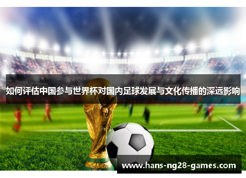 如何评估中国参与世界杯对国内足球发展与文化传播的深远影响