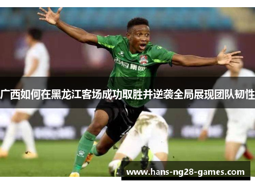 广西如何在黑龙江客场成功取胜并逆袭全局展现团队韧性