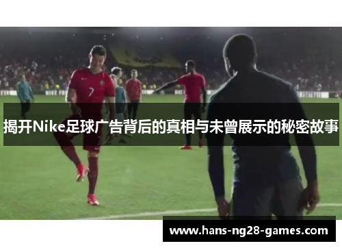 揭开Nike足球广告背后的真相与未曾展示的秘密故事