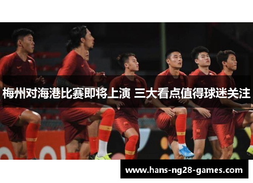 梅州对海港比赛即将上演 三大看点值得球迷关注