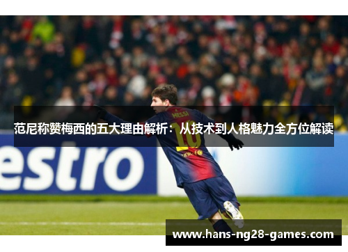 范尼称赞梅西的五大理由解析：从技术到人格魅力全方位解读