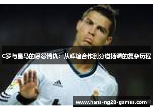 C罗与皇马的恩怨情仇：从辉煌合作到分道扬镳的复杂历程