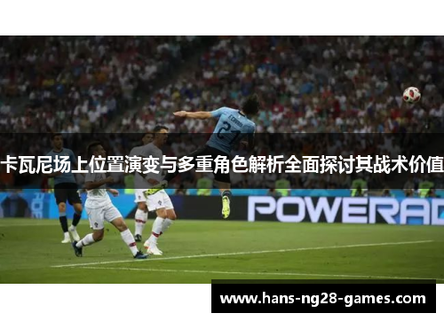 卡瓦尼场上位置演变与多重角色解析全面探讨其战术价值