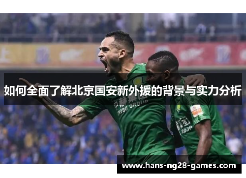 如何全面了解北京国安新外援的背景与实力分析
