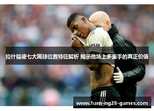 拉什福德七大踢球位置特征解析 揭示他场上多面手的真正价值