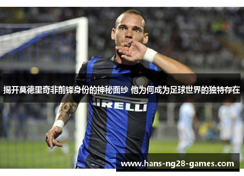 揭开莫德里奇非前锋身份的神秘面纱 他为何成为足球世界的独特存在