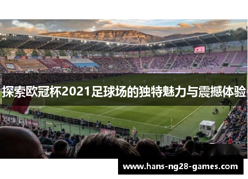 探索欧冠杯2021足球场的独特魅力与震撼体验