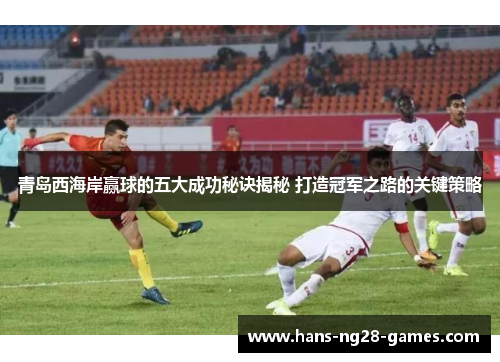 青岛西海岸赢球的五大成功秘诀揭秘 打造冠军之路的关键策略
