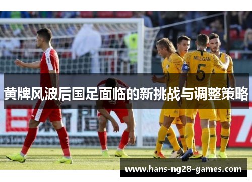 黄牌风波后国足面临的新挑战与调整策略