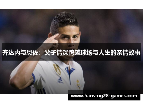 齐达内与恩佐：父子情深跨越球场与人生的亲情故事