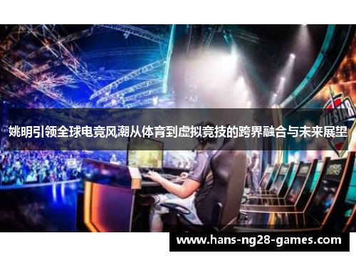 姚明引领全球电竞风潮从体育到虚拟竞技的跨界融合与未来展望