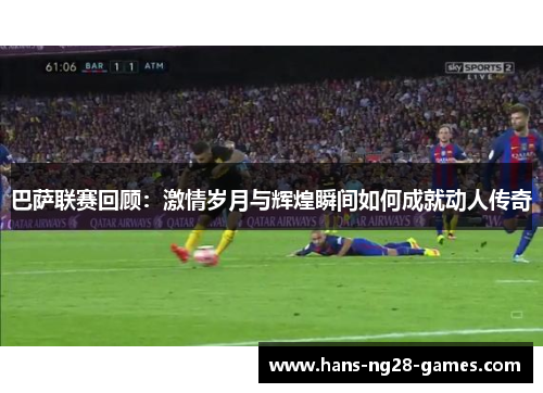 巴萨联赛回顾：激情岁月与辉煌瞬间如何成就动人传奇