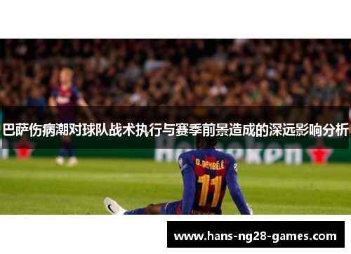巴萨伤病潮对球队战术执行与赛季前景造成的深远影响分析