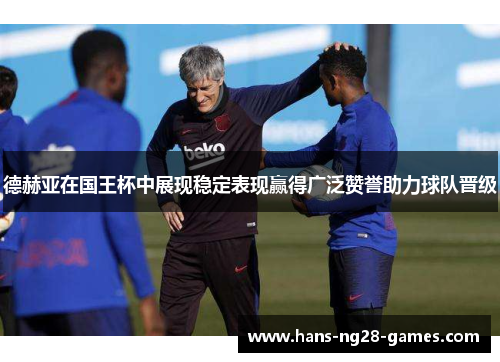 德赫亚在国王杯中展现稳定表现赢得广泛赞誉助力球队晋级