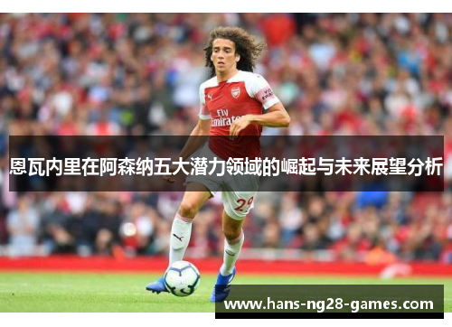 恩瓦内里在阿森纳五大潜力领域的崛起与未来展望分析