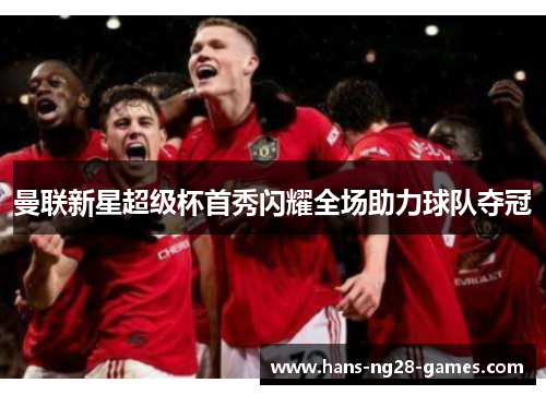 曼联新星超级杯首秀闪耀全场助力球队夺冠