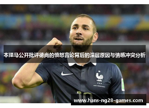 本泽马公开批评德尚的愤怒言论背后的深层原因与情感冲突分析