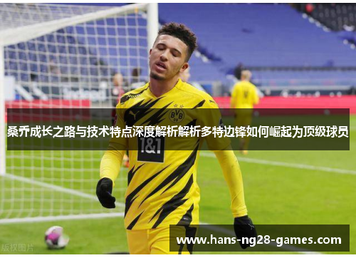 桑乔成长之路与技术特点深度解析解析多特边锋如何崛起为顶级球员