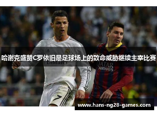 哈谢克盛赞C罗依旧是足球场上的致命威胁继续主宰比赛
