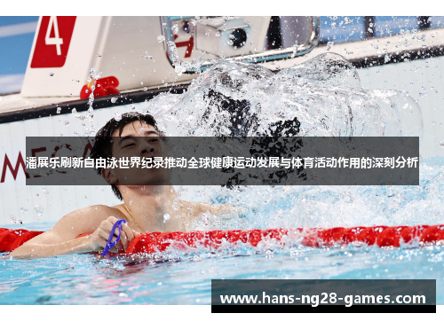 潘展乐刷新自由泳世界纪录推动全球健康运动发展与体育活动作用的深刻分析