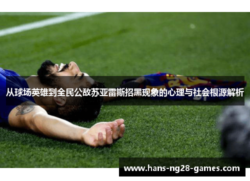 从球场英雄到全民公敌苏亚雷斯招黑现象的心理与社会根源解析