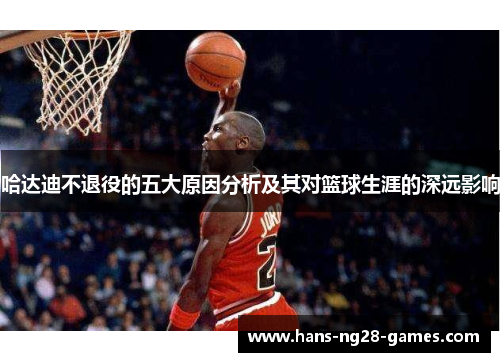 哈达迪不退役的五大原因分析及其对篮球生涯的深远影响