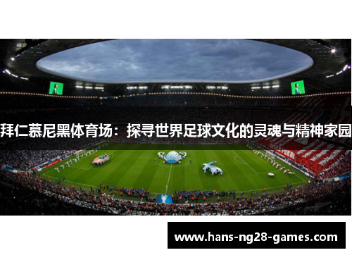 拜仁慕尼黑体育场：探寻世界足球文化的灵魂与精神家园