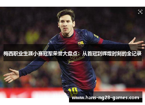 梅西职业生涯小赛冠军荣誉大盘点：从首冠到辉煌时刻的全记录