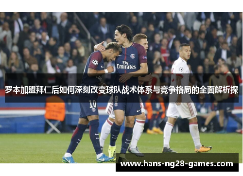 罗本加盟拜仁后如何深刻改变球队战术体系与竞争格局的全面解析探