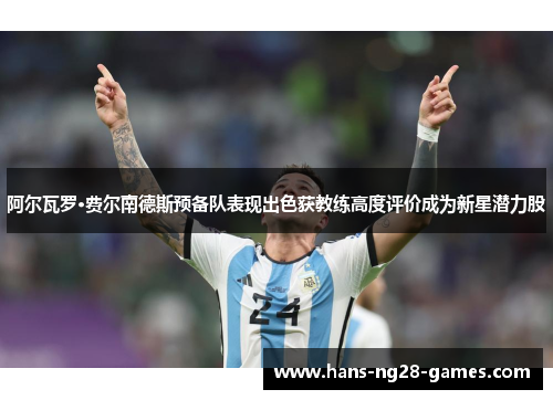 阿尔瓦罗·费尔南德斯预备队表现出色获教练高度评价成为新星潜力股