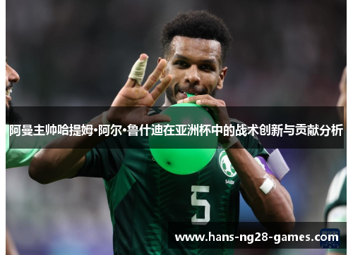 阿曼主帅哈提姆·阿尔·鲁什迪在亚洲杯中的战术创新与贡献分析