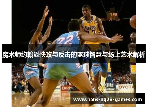 魔术师约翰逊快攻与反击的篮球智慧与场上艺术解析